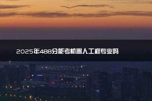 2025年488分能考机器人工程专业吗 488分机器人工程专业大学推荐