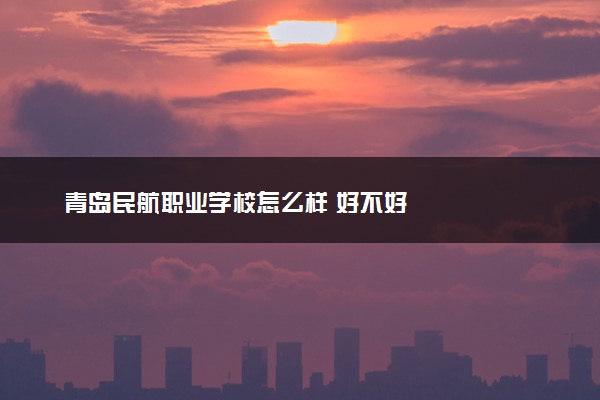 青岛民航职业学校怎么样 好不好