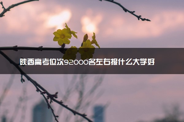 陕西高考位次92000名左右报什么大学好（2025年参考）