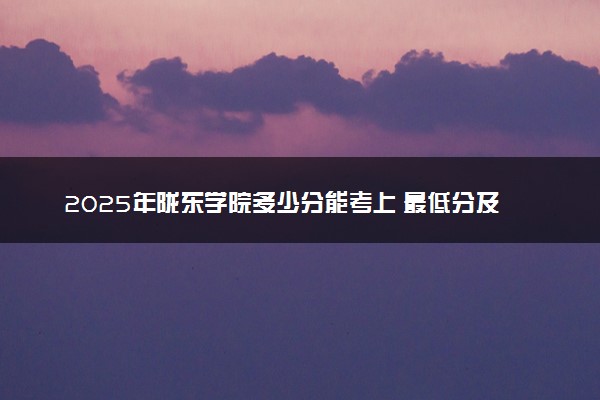 2025年陇东学院多少分能考上 最低分及位次