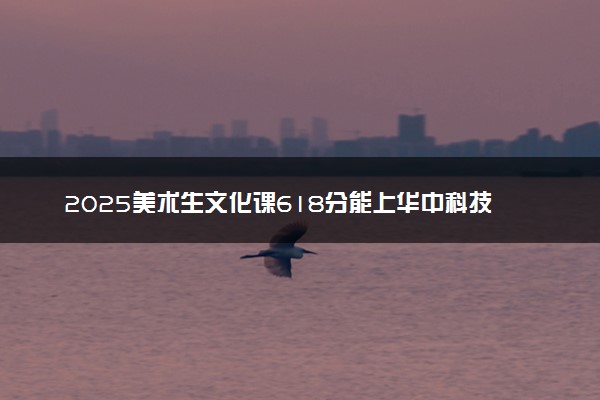 2025美术生文化课618分能上华中科技大学吗