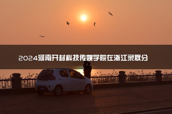 2024河南开封科技传媒学院在浙江录取分数线 各专业分数及位次