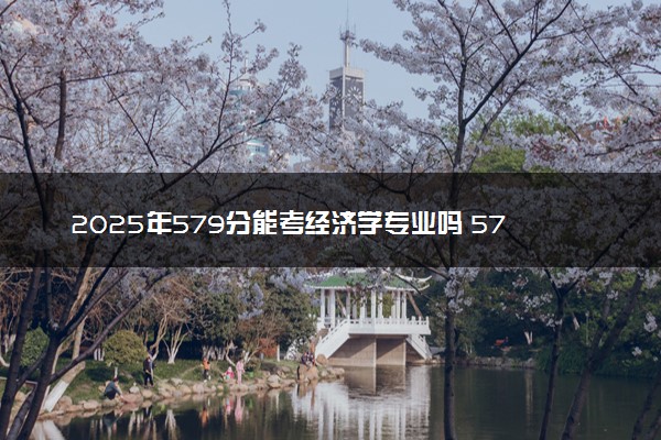 2025年579分能考经济学专业吗 579分经济学专业大学推荐