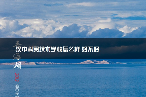汉中科贸技术学校怎么样 好不好