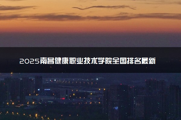 2025南昌健康职业技术学院全国排名最新 录取分数线是多少