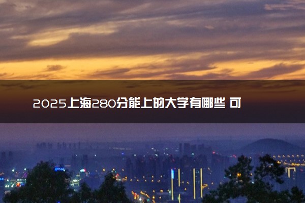 2025上海280分能上的大学有哪些 可以报考院校名单