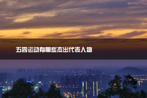 五四运动有哪些杰出代表人物