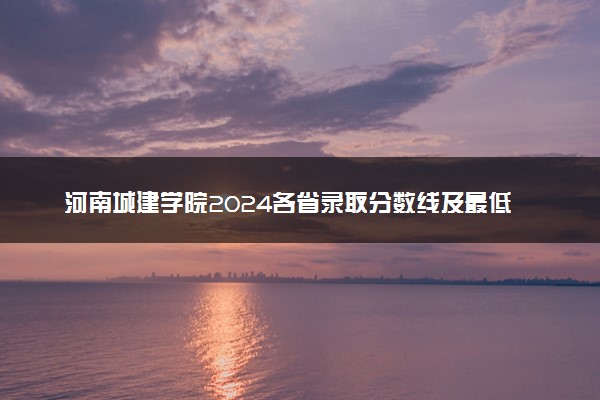 河南城建学院2024各省录取分数线及最低位次是多少