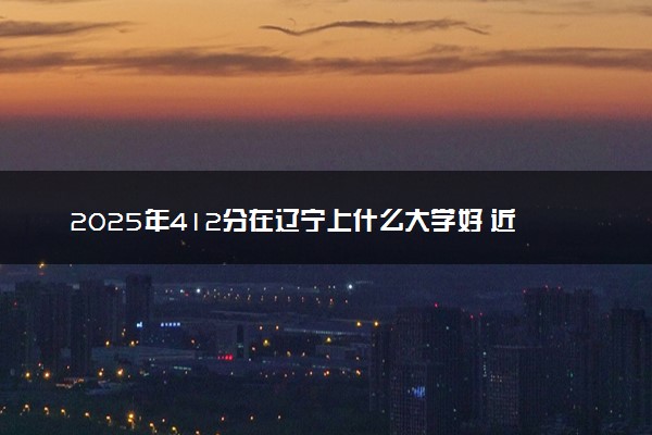 2025年412分在辽宁上什么大学好 近三年录取分数线是多少