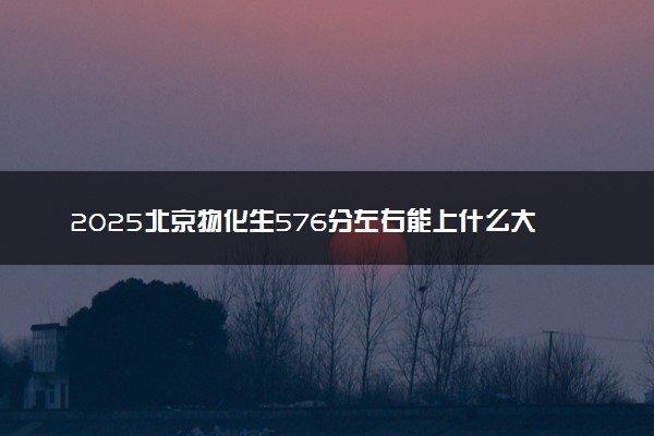 2025北京物化生576分左右能上什么大学 可以报考的院校名单