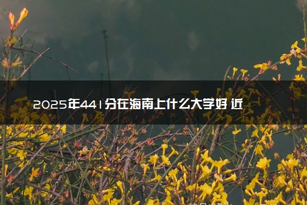 2025年441分在海南上什么大学好 近三年录取分数线是多少