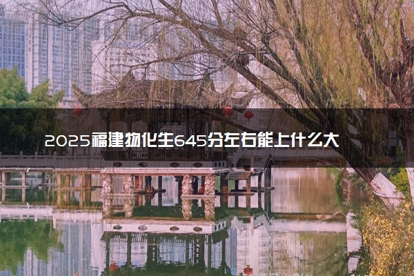 2025福建物化生645分左右能上什么大学 可以报考的院校名单