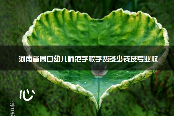 河南省周口幼儿师范学校学费多少钱及专业收费标准