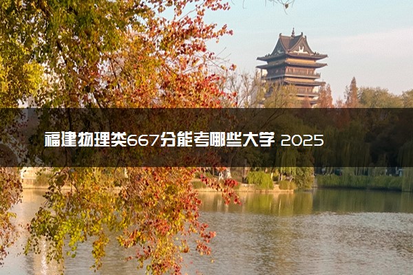 福建物理类667分能考哪些大学 2025考生稳上的大学名单