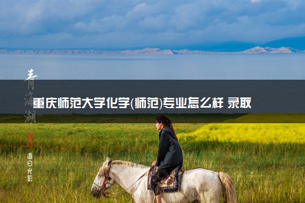 重庆师范大学化学（师范）专业怎么样 录取分数线多少