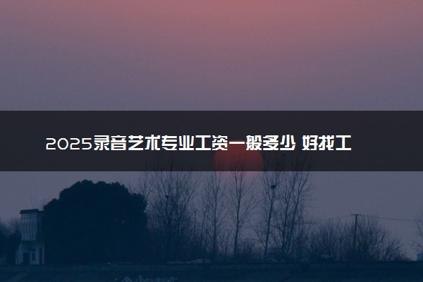 2025录音艺术专业工资一般多少 好找工作吗