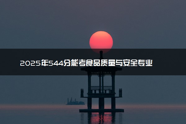 2025年544分能考食品质量与安全专业吗 544分食品质量与安全专业大学推荐