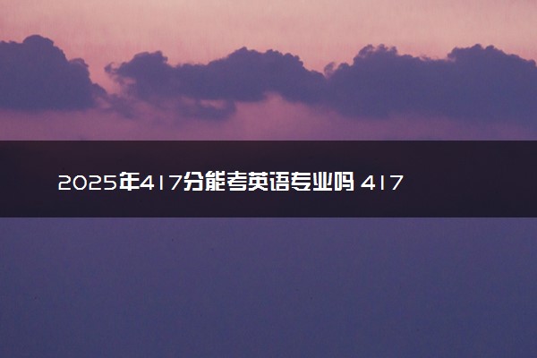 2025年417分能考英语专业吗 417分英语专业大学推荐