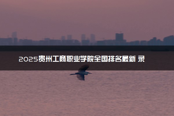 2025贵州工商职业学院全国排名最新 录取分数线是多少