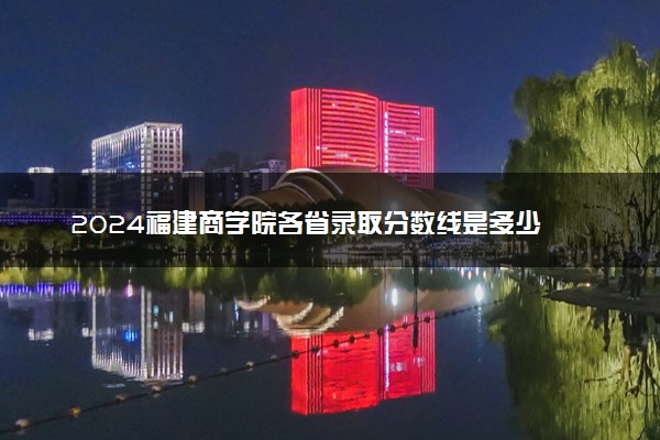 2024福建商学院各省录取分数线是多少 最低分及位次
