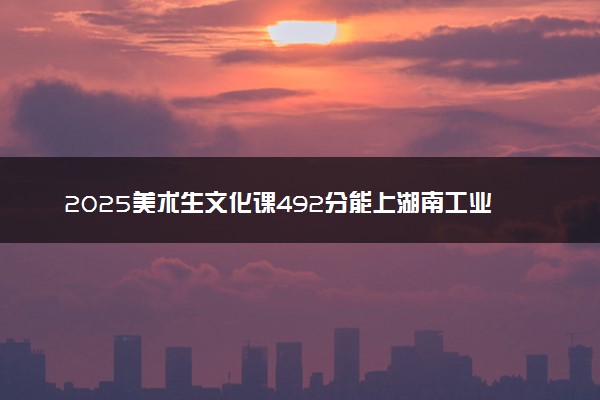 2025美术生文化课492分能上湖南工业大学吗