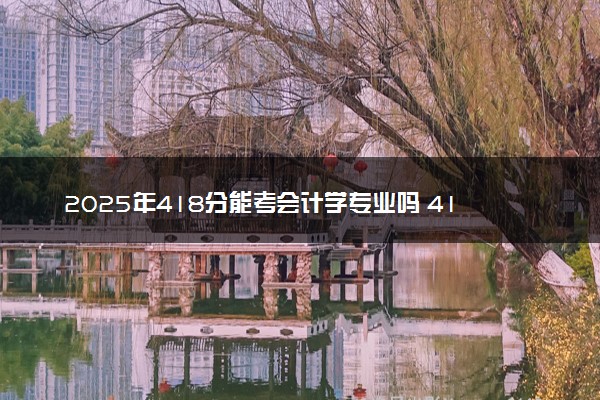 2025年418分能考会计学专业吗 418分会计学专业大学推荐