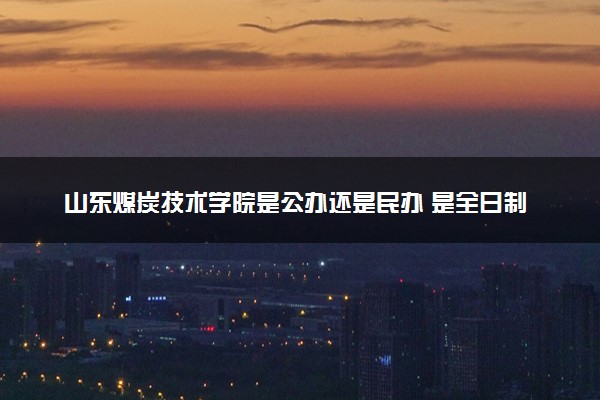山东煤炭技术学院是公办还是民办 是全日制吗