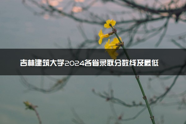 吉林建筑大学2024各省录取分数线及最低位次是多少