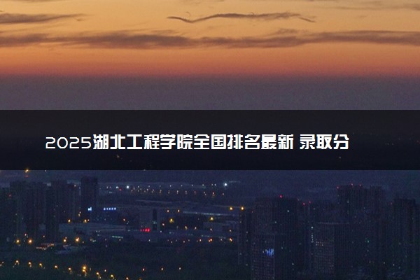 2025湖北工程学院全国排名最新 录取分数线是多少