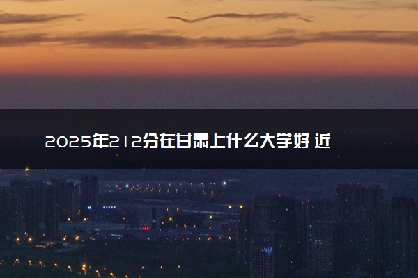 2025年212分在甘肃上什么大学好 近三年录取分数线是多少