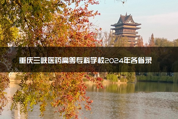 重庆三峡医药高等专科学校2024年各省录取分数线 多少分能考上