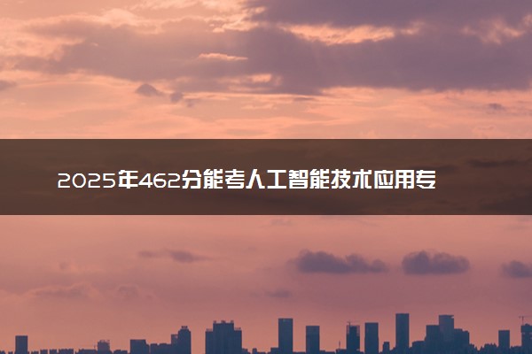 2025年462分能考人工智能技术应用专业吗 462分人工智能技术应用专业大学推荐