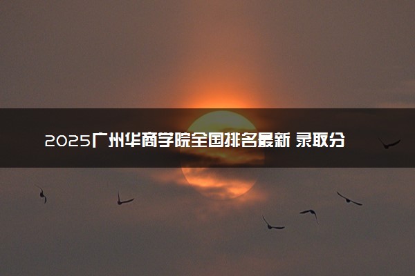 2025广州华商学院全国排名最新 录取分数线是多少