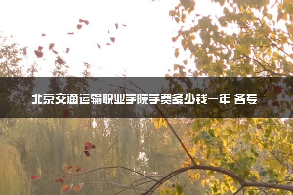 北京交通运输职业学院学费多少钱一年 各专业收费标准（2025年参考）