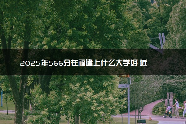 2025年566分在福建上什么大学好 近三年录取分数线是多少