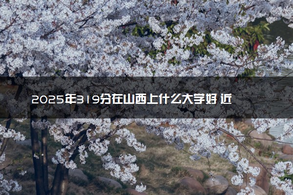 2025年319分在山西上什么大学好 近三年录取分数线是多少
