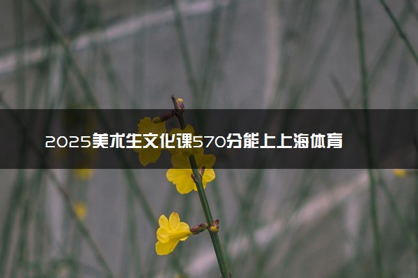 2025美术生文化课570分能上上海体育大学吗