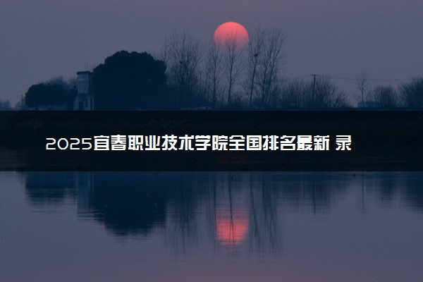 2025宜春职业技术学院全国排名最新 录取分数线是多少