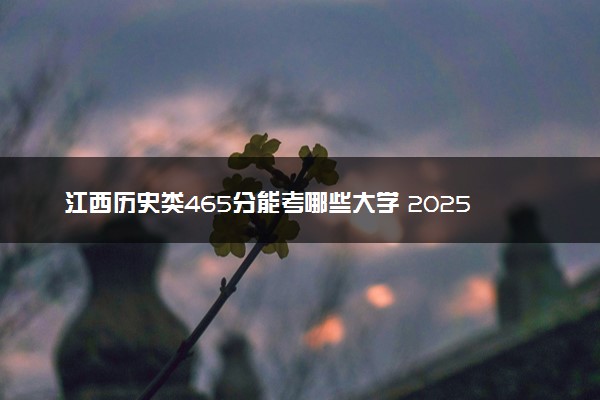 江西历史类465分能考哪些大学 2025考生稳上的大学名单