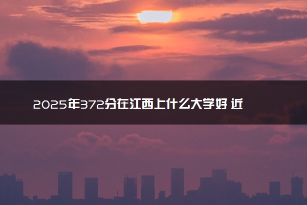 2025年372分在江西上什么大学好 近三年录取分数线是多少