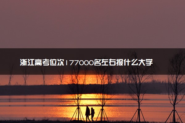 浙江高考位次177000名左右报什么大学好（2025年参考）