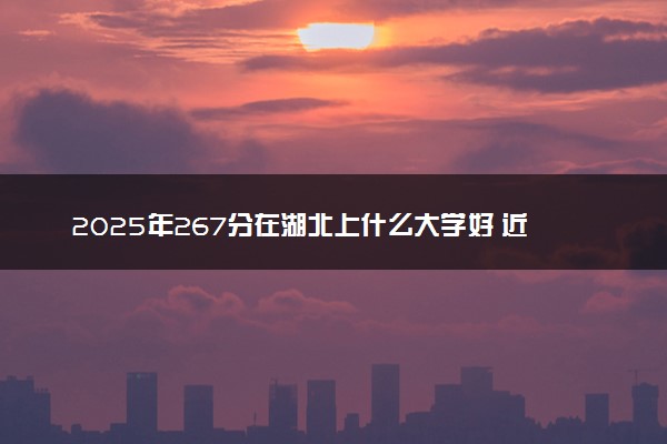 2025年267分在湖北上什么大学好 近三年录取分数线是多少