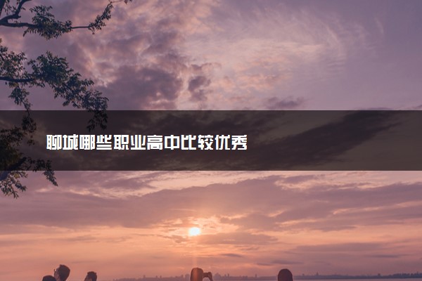 聊城哪些职业高中比较优秀