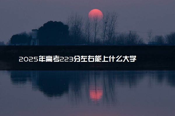 2025年高考223分左右能上什么大学 可以报考院校有哪些