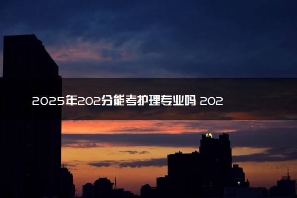 2025年202分能考护理专业吗 202分护理专业大学推荐