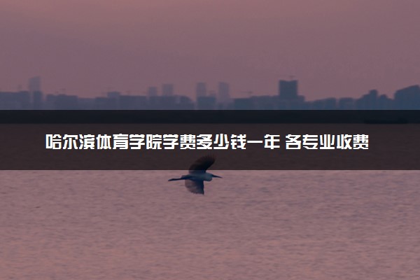 哈尔滨体育学院学费多少钱一年 各专业收费标准（2025年参考）