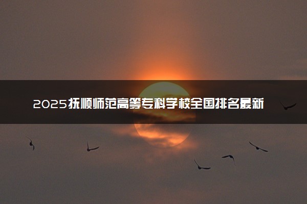 2025抚顺师范高等专科学校全国排名最新 录取分数线是多少