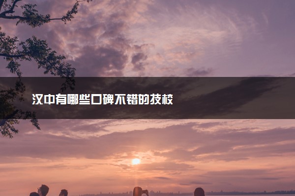 汉中有哪些口碑不错的技校