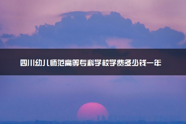 四川幼儿师范高等专科学校学费多少钱一年 各专业收费标准（2025年参考）