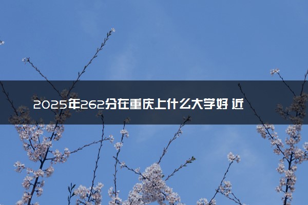 2025年262分在重庆上什么大学好 近三年录取分数线是多少